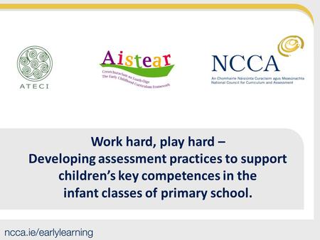 Work hard, play hard – Developing assessment practices to support children’s key competences in the infant classes of primary school. Hello everyone.