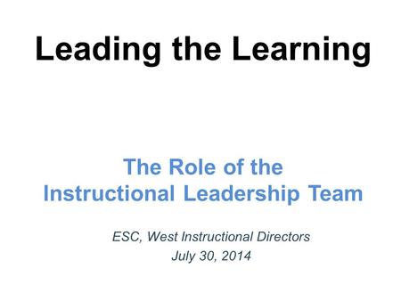 Leading the Learning The Role of the Instructional Leadership Team ESC, West Instructional Directors July 30, 2014.