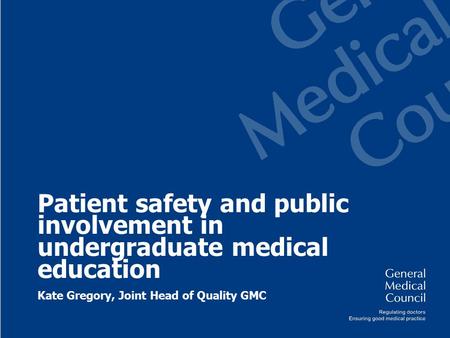 Patient safety and public involvement in undergraduate medical education Kate Gregory, Joint Head of Quality GMC.