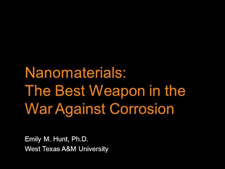 Nanomaterials: The Best Weapon in the War Against Corrosion Emily M. Hunt, Ph.D. West Texas A&M University.