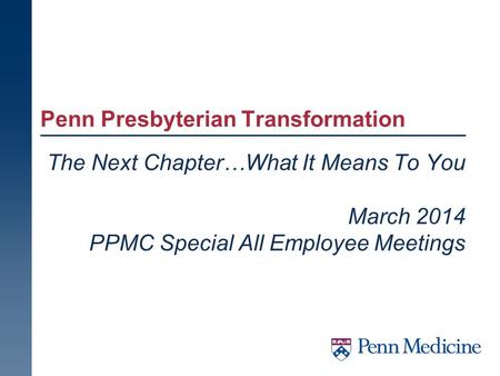 Penn Presbyterian Transformation The Next Chapter…What It Means To You March 2014 PPMC Special All Employee Meetings.