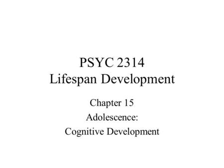 PSYC 2314 Lifespan Development Chapter 15 Adolescence: Cognitive Development.