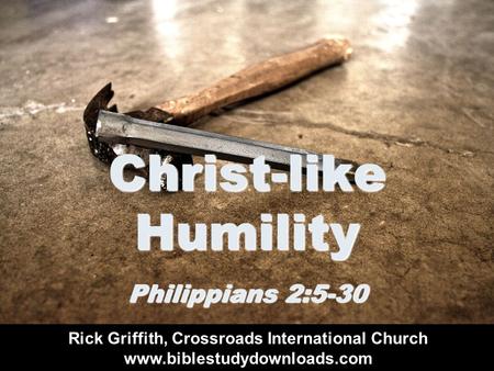 Christ-like Humility Philippians 2:5-30 Rick Griffith, Crossroads International Church www.biblestudydownloads.com.