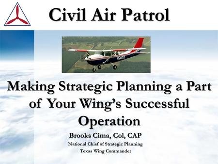 Civil Air Patrol Brooks Cima, Col, CAP National Chief of Strategic Planning Texas Wing Commander Making Strategic Planning a Part of Your Wing’s Successful.