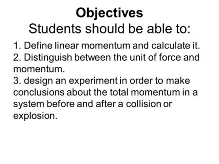Objectives Students should be able to: 1. Define linear momentum and calculate it. 2. Distinguish between the unit of force and momentum. 3. design an.