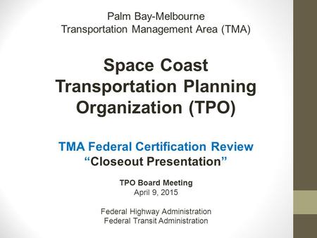 Palm Bay-Melbourne Transportation Management Area (TMA) Space Coast Transportation Planning Organization (TPO) TMA Federal Certification Review “Closeout.