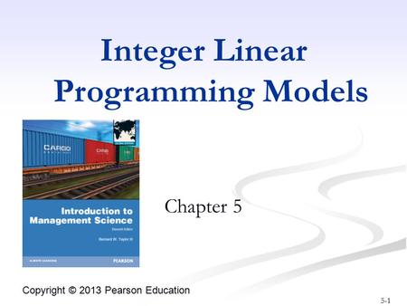 5-1 Copyright © 2013 Pearson Education Integer Linear Programming Models Chapter 5.