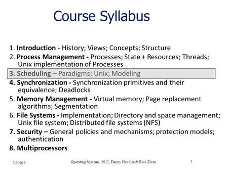 7/2/2015 Operating Systems, 2012, Danny Hendler & Roie Zivan 1 Course Syllabus 1. Introduction - History; Views; Concepts; Structure 2. Process Management.