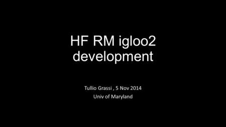 HF RM igloo2 development Tullio Grassi, 5 Nov 2014 Univ of Maryland.