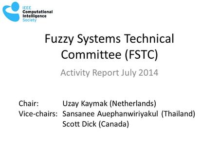 Fuzzy Systems Technical Committee (FSTC) Activity Report July 2014 Chair: Uzay Kaymak (Netherlands) Vice-chairs:Sansanee Auephanwiriyakul (Thailand) Scott.