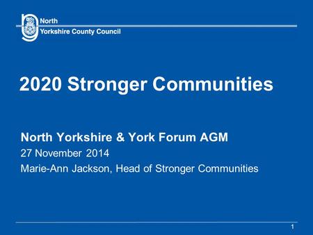 2020 Stronger Communities North Yorkshire & York Forum AGM 27 November 2014 Marie-Ann Jackson, Head of Stronger Communities 1.