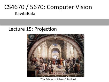 CS4670 / 5670: Computer Vision KavitaBala Lecture 15: Projection “The School of Athens,” Raphael.