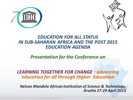 EDUCATION FOR ALL STATUS IN SUB-SAHARAN AFRICA AND THE POST 2015 EDUCATION AGENDA Presentation for the Conference on LEARNING TOGETHER FOR CHANGE : advancing.