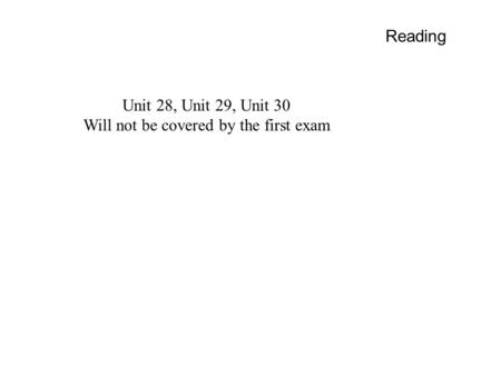 Reading Unit 28, Unit 29, Unit 30 Will not be covered by the first exam.