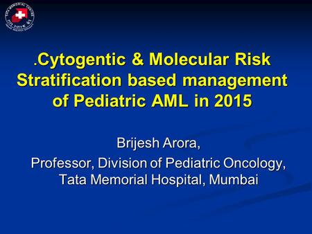 . Cytogentic & Molecular Risk Stratification based management of Pediatric AML in 2015 Brijesh Arora, Professor, Division of Pediatric Oncology, Tata Memorial.