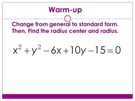 Warm-up Change from general to standard form. Then, Find the radius center and radius.