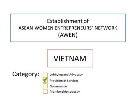Establishment of ASEAN WOMEN ENTREPRENEURS’ NETWORK (AWEN) VIETNAM Category: x Lobbying and Advocacy Provision of Services Governance Membership strategy.