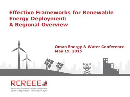 Effective Frameworks for Renewable Energy Deployment: A Regional Overview Oman Energy & Water Conference May 19, 2015.