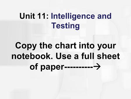 Unit 11: Intelligence and Testing Copy the chart into your notebook