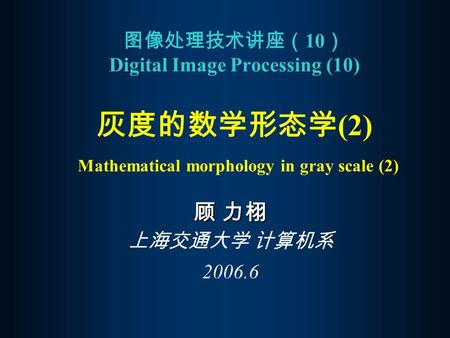 图像处理技术讲座（10） Digital Image Processing (10) 灰度的数学形态学(2) Mathematical morphology in gray scale (2) 顾 力栩 上海交通大学 计算机系 2006.6.