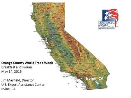 Orange County World Trade Week Breakfast and Forum May 14, 2015 Jim Mayfield, Director U.S. Export Assistance Center Irvine, CA.