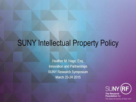 SUNY Intellectual Property Policy Heather M. Hage, Esq. Innovation and Partnerships SUNY Research Symposium March 23-24 2015.