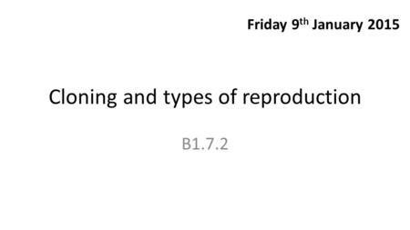 Cloning and types of reproduction B1.7.2 Friday 9 th January 2015.