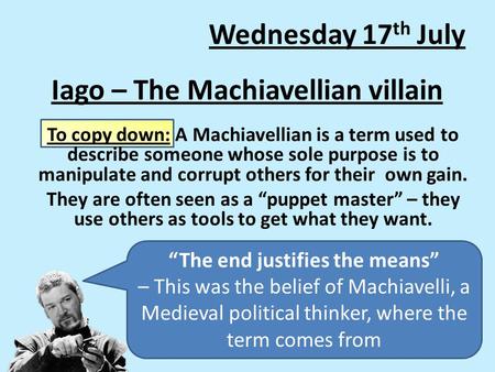 Iago – The Machiavellian villain To copy down: A Machiavellian is a term used to describe someone whose sole purpose is to manipulate and corrupt others.