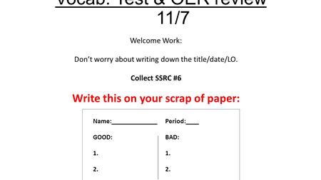 Vocab. Test & OER review 11/7 Welcome Work: Don’t worry about writing down the title/date/LO. Collect SSRC #6 Write this on your scrap of paper: Name:______________Period:____.