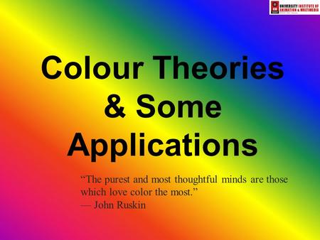 Colour Theories & Some Applications “The purest and most thoughtful minds are those which love color the most.” — John Ruskin.