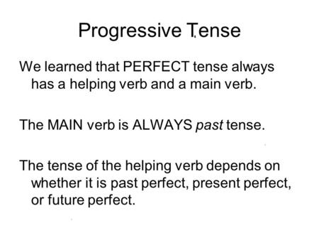 Progressive Tense We learned that PERFECT tense always has a helping verb and a main verb. The MAIN verb is ALWAYS past tense. The tense of the helping.