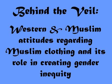 Behind the Veil: Western & Muslim attitudes regarding Muslim clothing and its role in creating gender inequity.