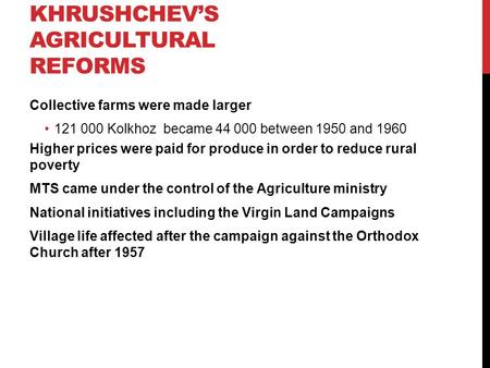 KHRUSHCHEV’S AGRICULTURAL REFORMS Collective farms were made larger 121 000 Kolkhoz became 44 000 between 1950 and 1960 Higher prices were paid for produce.