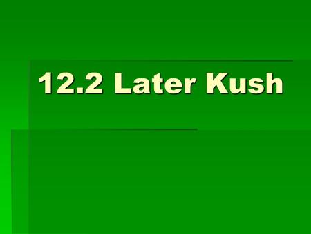 12.2 Later Kush. The Big Idea: Although Kush developed an advanced civilization, it eventually declined.