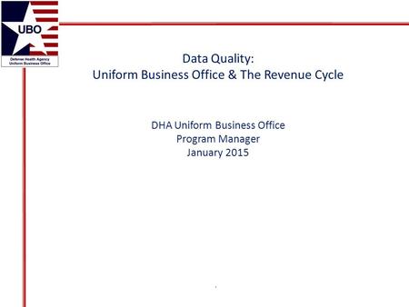 Data Quality: Uniform Business Office & The Revenue Cycle DHA Uniform Business Office Program Manager January 2015.