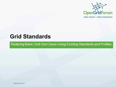 © 2008 Open Grid Forum Grid Standards Realizing Basic Grid Use Cases Using Existing Standards and Profiles.