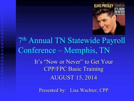 7 th Annual TN Statewide Payroll Conference – Memphis, TN It’s “Now or Never” to Get Your CPP/FPC Basic Training AUGUST 15, 2014 Presented by: Lisa Wachter,