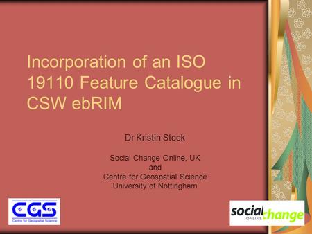 Incorporation of an ISO 19110 Feature Catalogue in CSW ebRIM Dr Kristin Stock Social Change Online, UK and Centre for Geospatial Science University of.