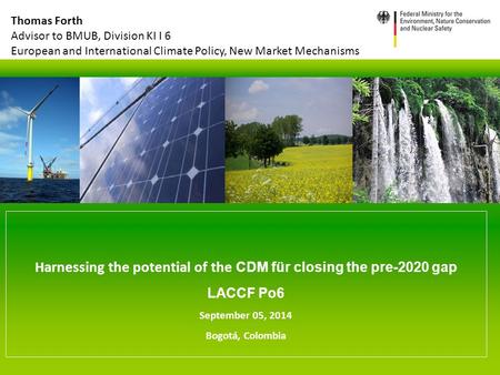 Harnessing the potential of the CDM für closing the pre-2020 gap LACCF Po6 September 05, 2014 Bogotá, Colombia Thomas Forth Advisor to BMUB, Division KI.
