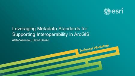 Esri UC 2014 | Technical Workshop | Leveraging Metadata Standards for Supporting Interoperability in ArcGIS Aleta Vienneau, David Danko.