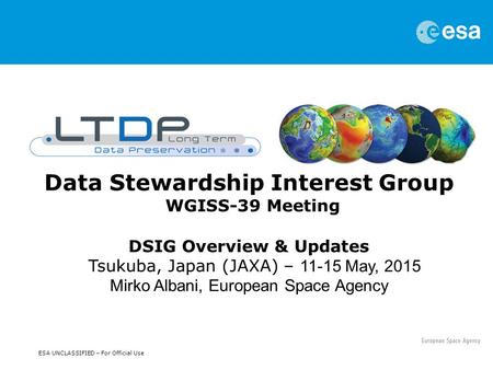 ESA UNCLASSIFIED – For Official Use Data Stewardship Interest Group WGISS-39 Meeting DSIG Overview & Updates Tsukuba, Japan (JAXA) – 11-15 May, 2015 Mirko.