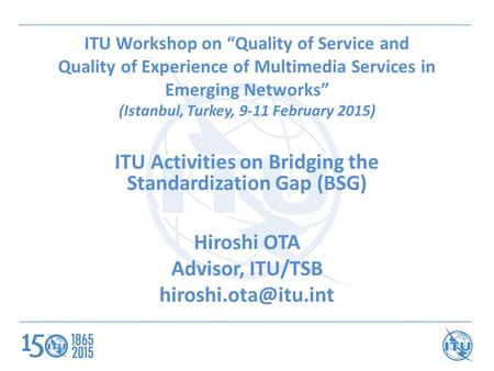 ITU Workshop on “Quality of Service and Quality of Experience of Multimedia Services in Emerging Networks” (Istanbul, Turkey, 9-11 February 2015) ITU Activities.