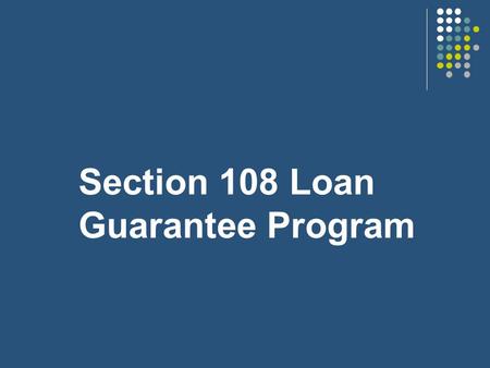 Section 108 Loan Guarantee Program ADMINISTERED AS PART OF THE COMMUNITY DEVELOPMENT BLOCK GRANT (CDBG) PROGRAM.