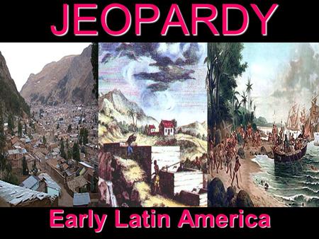 JEOPARDY Early Latin America Categories 100 200 300 400 500 100 200 300 400 500 100 200 300 400 500 100 200 300 400 500 100 200 300 400 500 Early Latin.