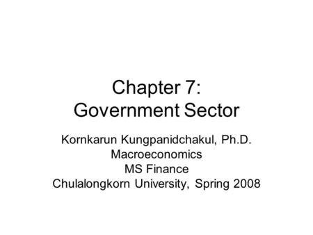 Chapter 7: Government Sector Kornkarun Kungpanidchakul, Ph.D. Macroeconomics MS Finance Chulalongkorn University, Spring 2008.