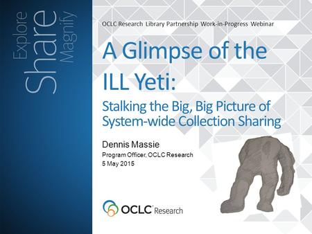 OCLC Research Library Partnership Work-in-Progress Webinar Dennis Massie A Glimpse of the ILL Yeti: Stalking the Big, Big Picture of System-wide Collection.