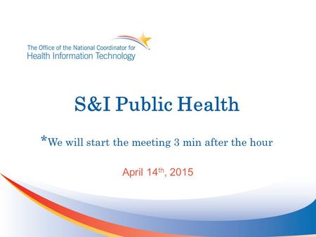 S&I Public Health * We will start the meeting 3 min after the hour April 14 th, 2015.