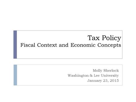 Tax Policy Fiscal Context and Economic Concepts Molly Sherlock Washington & Lee University January 23, 2015.