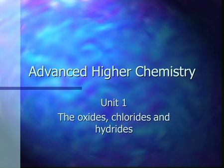 Advanced Higher Chemistry Unit 1 The oxides, chlorides and hydrides.