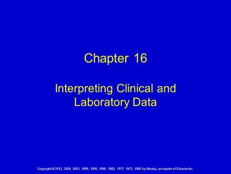 Copyright © 2013, 2009, 2003, 1999, 1995, 1990, 1982, 1977, 1973, 1969 by Mosby, an imprint of Elsevier Inc. Chapter 16 Interpreting Clinical and Laboratory.